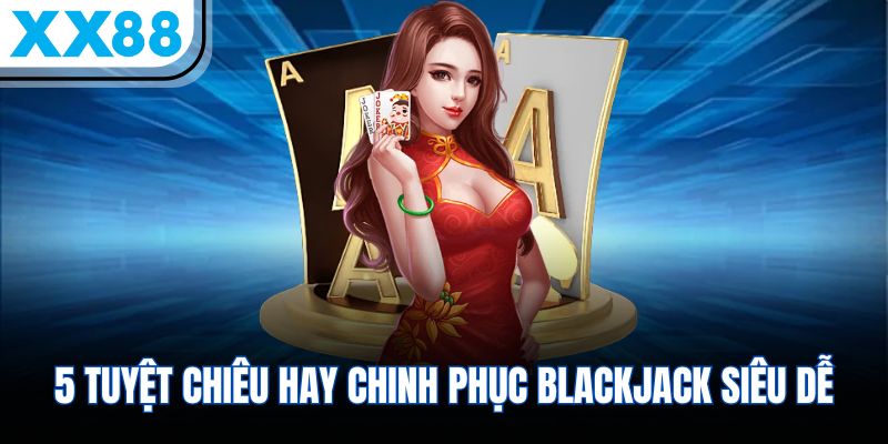 5 Mẹo Chơi Xì Dách Hiệu Quả Cho Các Hội Viên Mới 2 5 tuyệt chiêu hay chinh phục Blackjack siêu dễ